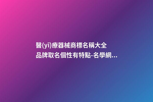 醫(yī)療器械商標名稱大全 品牌取名個性有特點-名學網(wǎng)